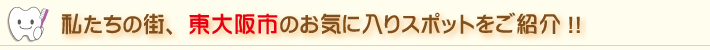 私たちの街、東大阪市周辺のお気に入りスポットをご紹介
